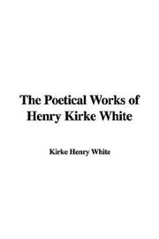 Cover of: The Poetical Works of Henry Kirke White | Kirke Henry White