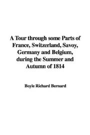 Cover of: A Tour through some Parts of France, Switzerland, Savoy, Germany and Belgium, during the Summer and Autumn of 1814 | Boyle Richard Bernard