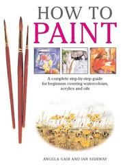 Cover of: How To Paint: A Complete Step-by-Step Guide for Beginners Covering Watercolors, Acrylics and Oils