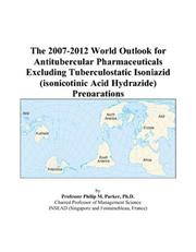 Cover of: The 2007-2012 World Outlook for Antitubercular Pharmaceuticals Excluding Tuberculostatic Isoniazid (isonicotinic Acid Hydrazide) Preparations | Philip M. Parker