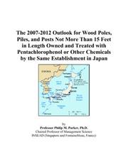 Cover of: The 2007-2012 Outlook for Wood Poles, Piles, and Posts Not More Than 15 Feet in Length Owned and Treated with Pentachlorophenol or Other Chemicals by the Same Establishment in Japan | Philip M. Parker