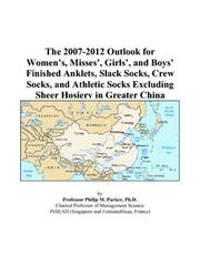 Cover of: The 2007-2012 Outlook for Womens, Misses, Girls, and Boys Finished Anklets, Slack Socks, Crew Socks, and Athletic Socks Excluding Sheer Hosiery in Greater China | Philip M. Parker