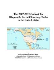 Cover of: The 2007-2012 Outlook for Disposable Facial Cleansing Cloths in the United States | Philip M. Parker