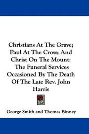 Cover of: Christians At The Grave; Paul At The Cross; And Christ On The Mount: The Funeral Services Occasioned By The Death Of The Late Rev. John Harris