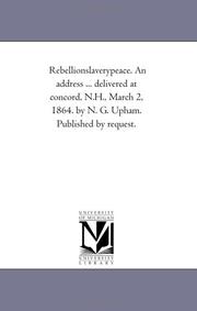 Cover of: Rebellionslaverypeace. An address ... delivered at concord, N.H., March 2, 1864. by N. G. Upham. Published by request. | Michigan Historical Reprint Series