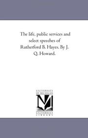 Cover of: The life, public services and select speeches of Rutherford B. Hayes. By J. Q. Howard. | Michigan Historical Reprint Series