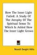 Cover of: How The Inner Light Failed: A Study Of The Atrophy Of The Spiritual Sense To Which Is Added How The Inner Light Grows