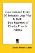 Cover of: Constitutional Ethics Of Secession And War Is Hell: Two Speeches of Charles Francis Adams