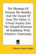 The Dhamma Of Gotama The Buddha And The Gospel Of Jesus The Christ by Aiken, Charles Francis, 1863-1925
