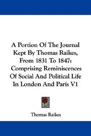 Cover of: A Portion Of The Journal Kept By Thomas Raikes, From 1831 To 1847: Comprising Reminiscences Of Social And Political Life In London And Paris V1