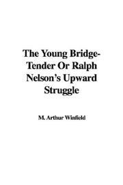Cover of: The Young Bridge-Tender Or Ralph Nelson's Upward Struggle