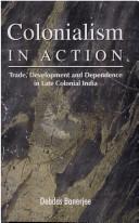 Cover of: Colonialism in action: trade, development, and dependence in late colonial India
