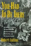 Cover of: You had to be there: an intimate portrait of the generation that survived the depression, won the war, and re-invented Canada