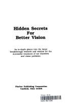 Cover of: Hidden secrets for better vision: an in-depth glance into the latest breakthrough research and wisdom for the successful treatment of eye disorders and vision problems