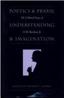 Cover of: Poetics and praxis, understanding and imagination: the collected essays of O.B. Hardison, Jr.