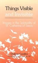 Cover of: Things visible and invisible: images in the spirituality of St. Catherine of Siena