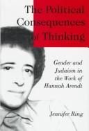Cover of: The political consequences of thinking: gender and Judaism in the work of Hannah Arendt