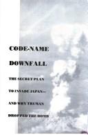 Cover of: Code-name downfall: the secret plan to invade Japan and why Truman dropped the bomb