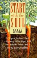 Cover of: Start with the soil: the organic gardener's guide to improving soil for higher yields, more beautiful flowers, and a healthy, easy-care garden