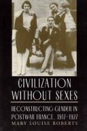 Cover of: Civilization without sexes: reconstructing gender in postwar France, 1917-1927
