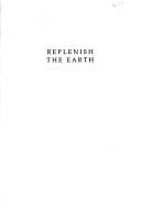 Cover of: Replenish the earth: a history of organized religions' treatment of animals and nature--including the Bible's message of conservation and kindness toward animals