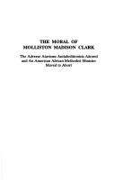 Cover of: The moral of Molliston Madison Clark: the adverse atavisms antiabolitionists adored and an American African Methodist minister moved to abort