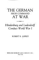 The German High Command at War by Robert B. (Robert Brown) Asprey, Robert B. Asprey