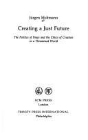 Cover of: Creating a just future: the politics of peace and the ethics of creation in a threatened world