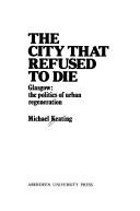 Cover of: The city that refused to die: Glasgow : the politics of urban regeneration