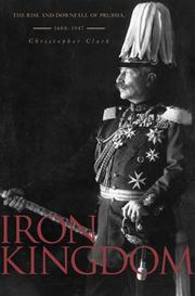 Iron kingdom : the rise and downfall of Prussia, 1600-1947 by Christopher M. Clark