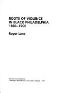 Roots of violence in Black Philadelphia, 1860-1900 by Lane, Roger.