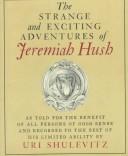 Cover of: The strange and exciting adventures of Jeremiah Hush as told for the benefit of all persons of good sense and recorded to the best of his limited ability by Uri Shulevitz