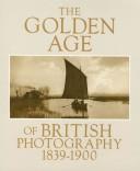 Cover of: The Golden age of British photography, 1839-1900: photographs from the Victoria and Albert Museum, London, with selections from the Philadelphia Museum of Art, Royal Archives, Windsor Castle, The Royal Photographic Society, Bath, Science Museum, London, Scottish National Portrait Gallery, Edinburgh