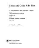 Shino and Oribe Kiln sites : a loan exhibition of Mino shards from Toki City at the Ashmolean Museum, Oxford, February 1981 and the Groninger Museum, Groningen, April 1981