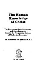 Cover of: The human knowledge of Christ: the knowledge, fore-knowledge, and consciousness, even in the Pre-paschal Period of Christ the Redeemer