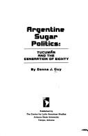 Cover of: Argentine sugar politics: Tucumán and the Generation of Eighty