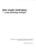 Basic oxygen steelmaking - a new technology emerges? : proceedings of a conference organized by the Metals Society and held at the Europe Hotel, London on 4-5 May, 1978