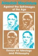 Cover of: Against the self-images of the age: essays on ideology and philosophy