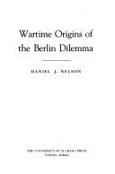 Cover of: Wartime origins of the Berlin dilemma by Nelson, Daniel J.