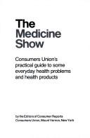 Cover of: The Medicine show: Consumers Union's practical guide to some everyday health problems and health products