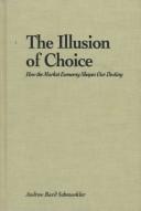 Cover of: The illusion of choice: how the market economy shapes our destiny