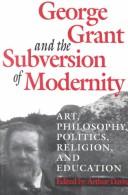 Cover of: George Grant and the subversion of modernity: art, philosophy, politics, religion, and education