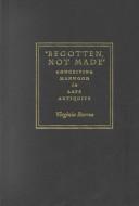 Begotten, not made : conceiving manhood in late antiquity