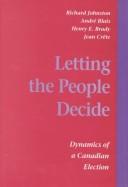 Cover of: Letting the people decide: dynamics of a Canadian election