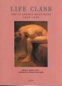 Cover of: Life class: the academic male nude, 1820-1920