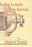 Cover of: How to Build Dynamo-Electric Machinery: Embracing Theory Designing and the Construction of Dynamos and Motors