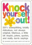 Knock yourself out : 237 and a half sidesplitting, totally ridiculous, not always original, hilarious, a little bit stupid...jokes, quotes and really dumb sayings by someone you'd never want to sit ne