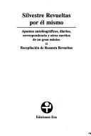 Cover of: Silvestre Revueltas, por él mismo: apuntes autobiográficos, diarios, correspondencia y otros escritos de un gran músico