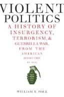 Cover of: Violent Politics: A History of Insurgency, Terrorism, and Guerrilla War, from the American Revolution to Iraq