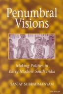 Cover of: Penumbral Visions: Making Polities in Early Modern South India